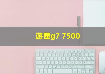 游匣g7 7500